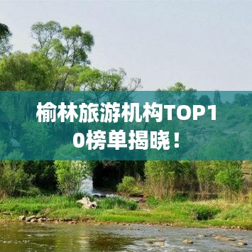 榆林旅游机构TOP10榜单揭晓！