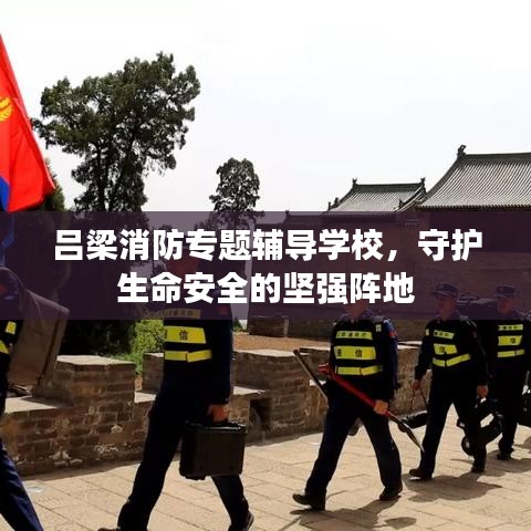 吕梁消防专题辅导学校，守护生命安全的坚强阵地