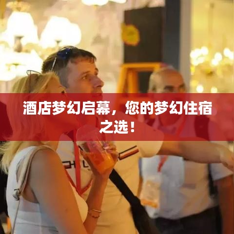 酒店梦幻启幕，您的梦幻住宿之选！