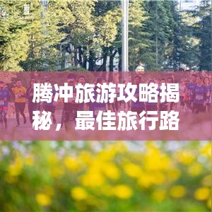腾冲旅游攻略揭秘，最佳旅行路线与探索之道！
