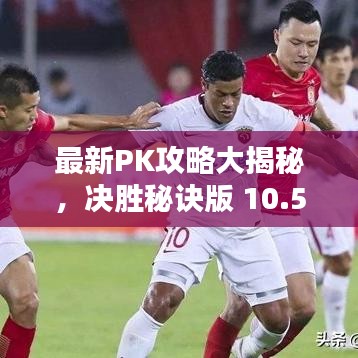 最新PK攻略大揭秘，决胜秘诀版 10.5
