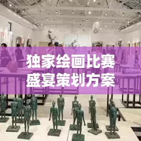 独家绘画比赛盛宴策划方案，创意无限，艺术盛宴即将开启！