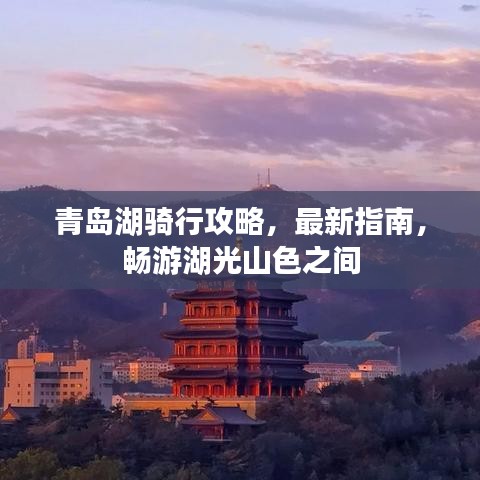 青岛湖骑行攻略，最新指南，畅游湖光山色之间