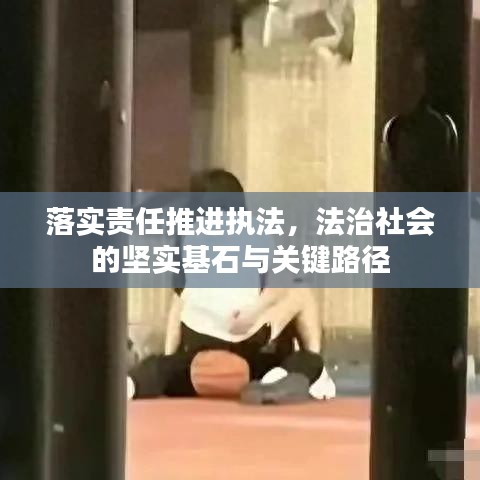 落实责任推进执法，法治社会的坚实基石与关键路径