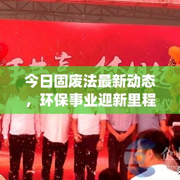 今日固废法最新动态，环保事业迎新里程碑，迈向更高层次发展