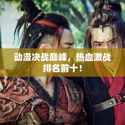 动漫决战巅峰，热血激战排名前十！