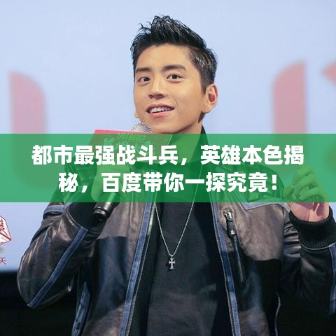 都市最强战斗兵，英雄本色揭秘，百度带你一探究竟！