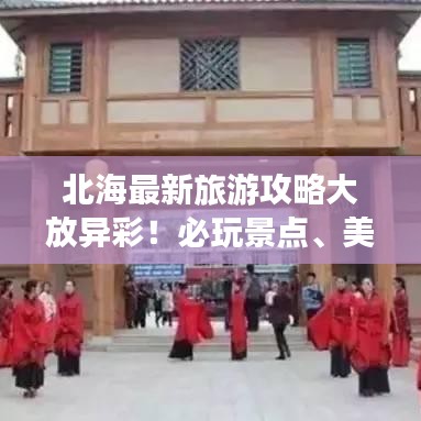 北海最新旅游攻略大放异彩！必玩景点、美食一网打尽