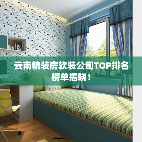 云南精装房软装公司TOP排名榜单揭晓！
