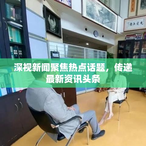 深视新闻聚焦热点话题，传递最新资讯头条