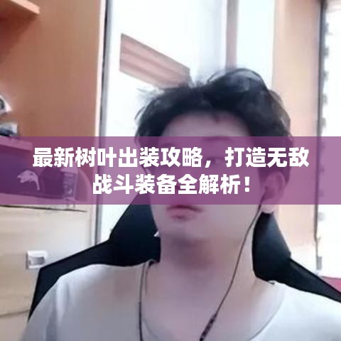 最新树叶出装攻略，打造无敌战斗装备全解析！