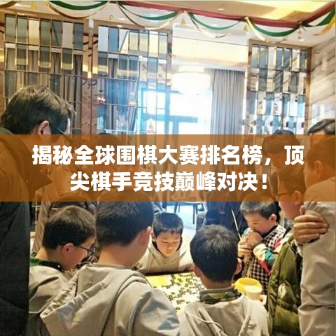 揭秘全球围棋大赛排名榜，顶尖棋手竞技巅峰对决！