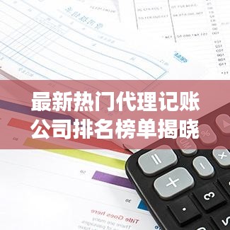 最新热门代理记账公司排名榜单揭晓，十大企业榜单重磅出炉！