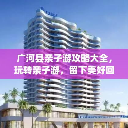 广河县亲子游攻略大全，玩转亲子游，留下美好回忆！