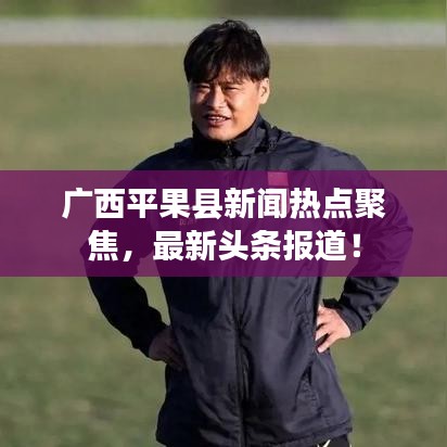 广西平果县新闻热点聚焦，最新头条报道！