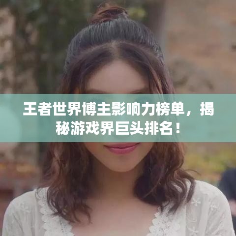 王者世界博主影响力榜单，揭秘游戏界巨头排名！