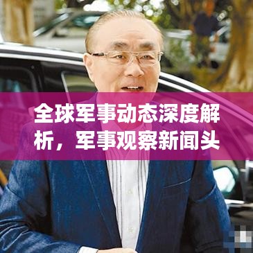 全球军事动态深度解析，军事观察新闻头条速递