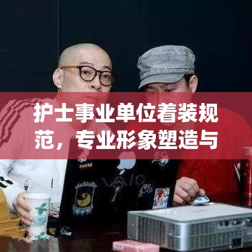 护士事业单位着装规范，专业形象塑造与标准解读
