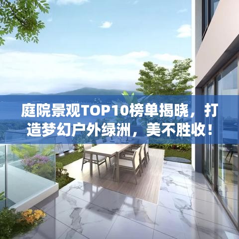 庭院景观TOP10榜单揭晓，打造梦幻户外绿洲，美不胜收！