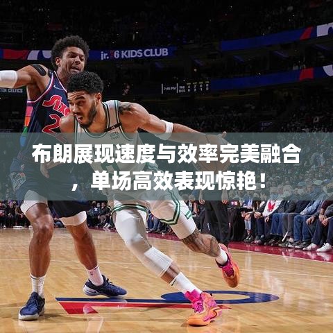 布朗展现速度与效率完美融合，单场高效表现惊艳！