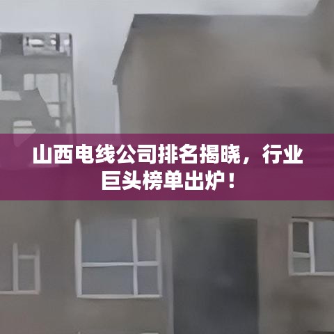 山西电线公司排名揭晓，行业巨头榜单出炉！